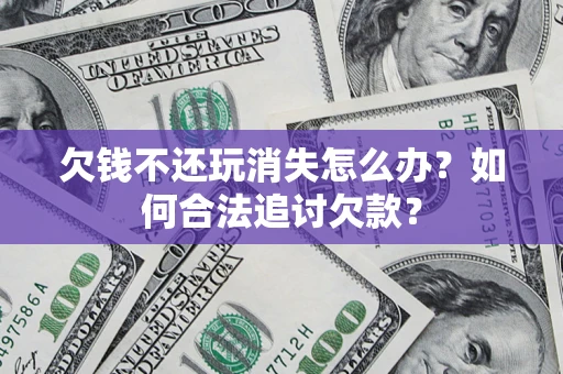 武汉欠钱不还玩消失怎么办？如何合法追讨欠款？