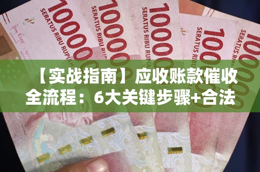 武汉【实战指南】应收账款催收全流程：6大关键步骤+合法回款技巧