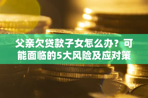 武汉父亲欠贷款子女怎么办?可能面临的5大风险及应对策略 武汉父亲欠贷款子女怎么办?可能面临的5大风险及应对策略
