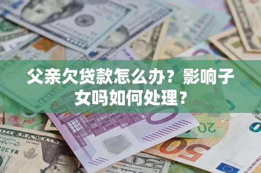武汉父亲欠贷款怎么办？影响子女吗如何处理？