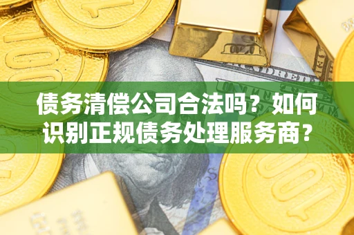 武汉债务清偿公司合法吗？如何识别正规债务处理服务商？