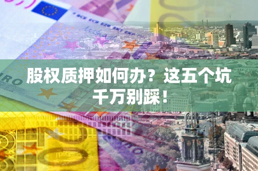 武汉股权质押如何办？这五个坑千万别踩！