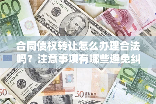 武汉合同债权转让怎么办理合法吗？注意事项有哪些避免纠纷？