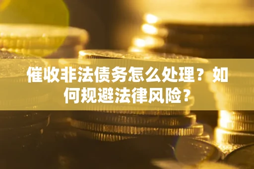 武汉催收非法债务怎么处理？如何规避法律风险？