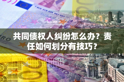 武汉共同债权人纠纷怎么办？责任如何划分有技巧？
