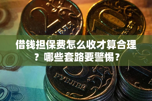 武汉借钱担保费怎么收才算合理？哪些套路要警惕？