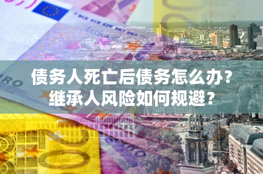 武汉债务人死亡后债务怎么办？继承人风险如何规避？