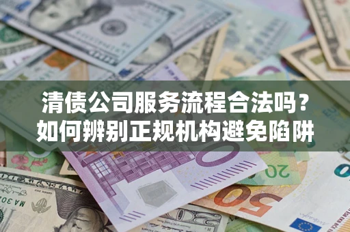 武汉清债公司服务流程合法吗？如何辨别正规机构避免陷阱？