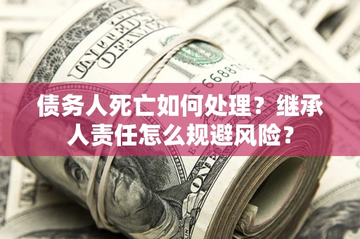 武汉债务人死亡如何处理?继承人责任怎么规避风险? 武汉债务人死亡如何处理?继承人责任怎么规避风险?