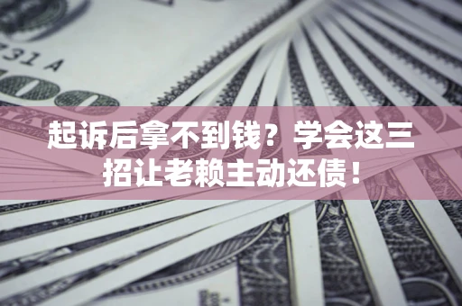 武汉起诉后拿不到钱？学会这三招让老赖主动还债！
