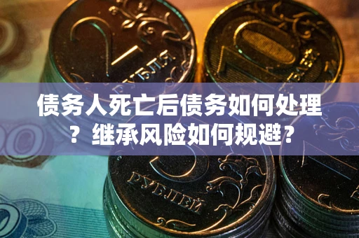 武汉债务人死亡后债务如何处理？继承风险如何规避？