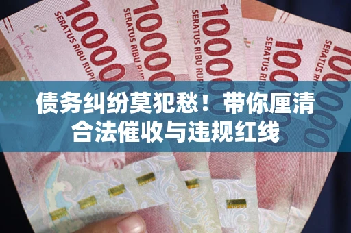 武汉债务纠纷莫犯愁！带你厘清合法催收与违规红线