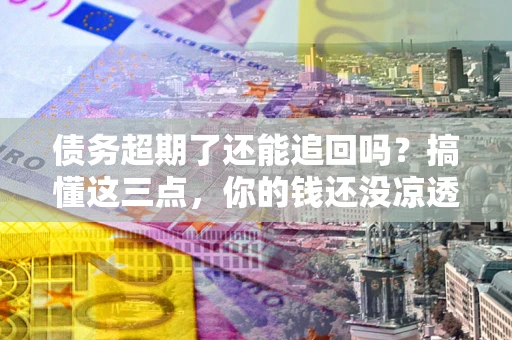 武汉债务超期了还能追回吗？搞懂这三点，你的钱还没凉透