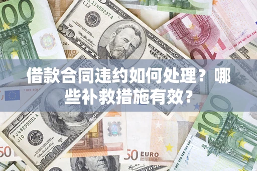 武汉借款合同违约如何处理？哪些补救措施有效？