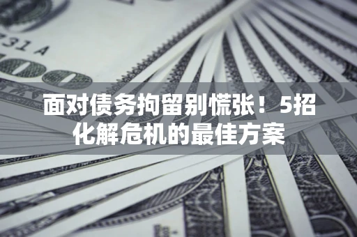 武汉面对债务拘留别慌张！5招化解危机的最佳方案