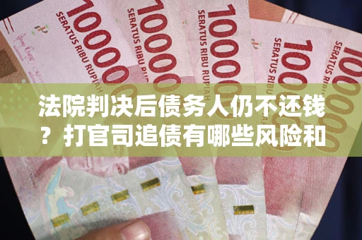 武汉法院判决后债务人仍不还钱？打官司追债有哪些风险和技巧？