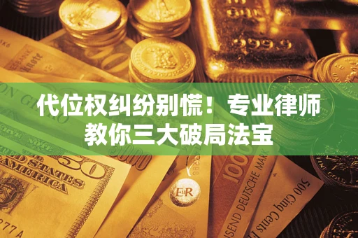 武汉代位权纠纷别慌！专业律师教你三大破局法宝