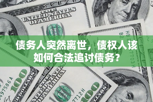 武汉债务人突然离世，债权人该如何合法追讨债务？