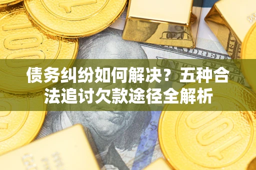 武汉债务纠纷如何解决？五种合法追讨欠款途径全解析