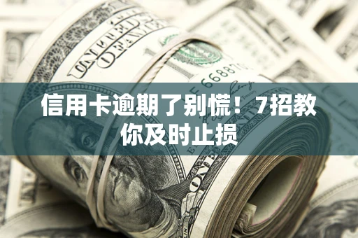 武汉信用卡逾期了别慌！7招教你及时止损