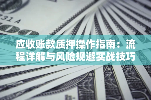 武汉应收账款质押操作指南:流程详解与风险规避实战技巧 武汉应收账款质押操作指南:流程详解与风险规避实战技巧