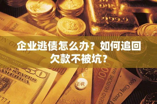 武汉企业逃债怎么办？如何追回欠款不被坑？