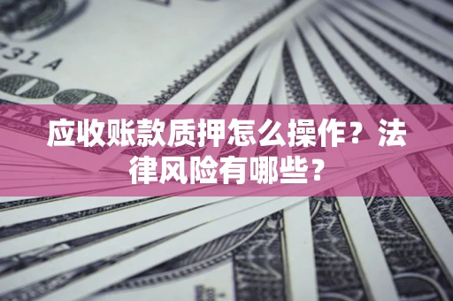 武汉应收账款质押怎么操作？法律风险有哪些？