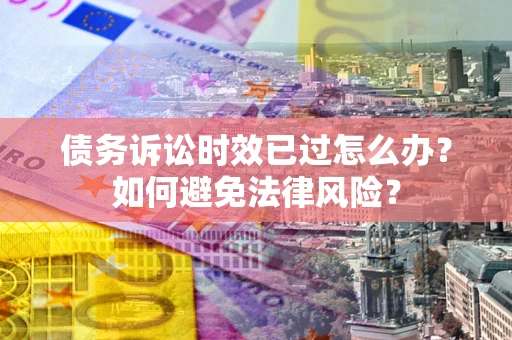 武汉债务诉讼时效已过怎么办？如何避免法律风险？