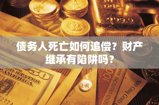 武汉债务人死亡如何追偿？财产继承有陷阱吗？