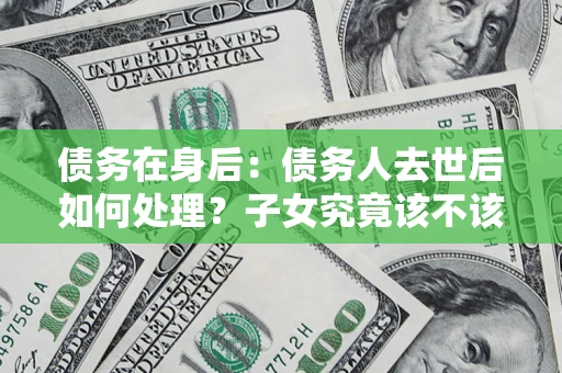 武汉债务在身后：债务人去世后如何处理？子女究竟该不该还钱？