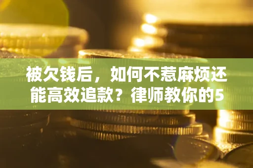 武汉被欠钱后，如何不惹麻烦还能高效追款？律师教你的5步合法讨债法