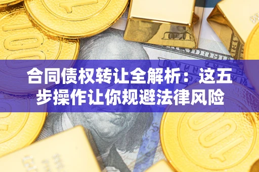 武汉合同债权转让全解析：这五步操作让你规避法律风险