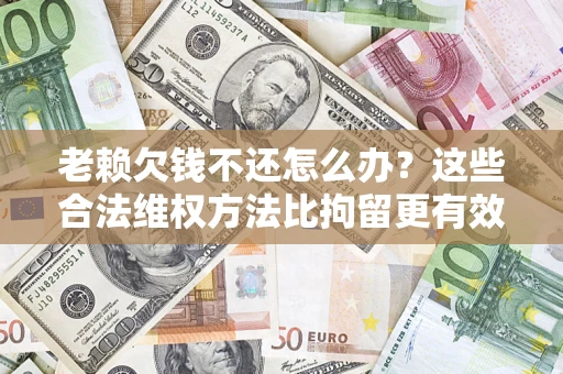 武汉老赖欠钱不还怎么办？这些合法维权方法比拘留更有效