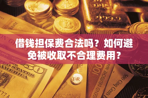 武汉借钱担保费合法吗？如何避免被收取不合理费用？