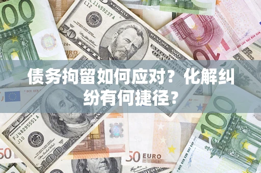 武汉债务拘留如何应对？化解纠纷有何捷径？