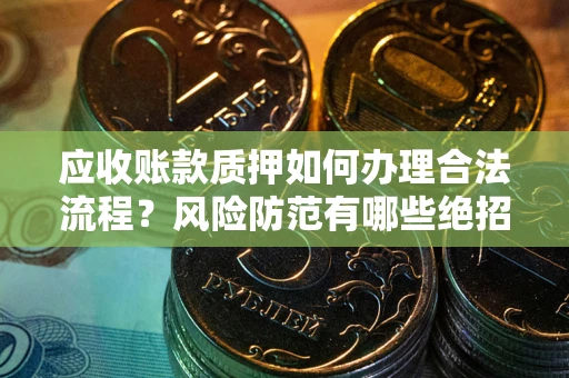 武汉应收账款质押如何办理合法流程？风险防范有哪些绝招？