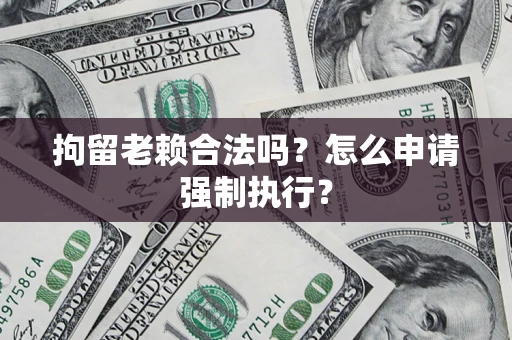 武汉拘留老赖合法吗？怎么申请强制执行？