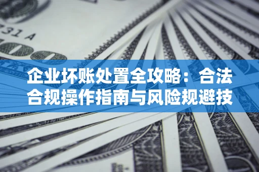 武汉企业坏账处置全攻略：合法合规操作指南与风险规避技巧解析
