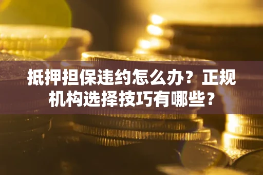 武汉抵押担保违约怎么办？正规机构选择技巧有哪些？