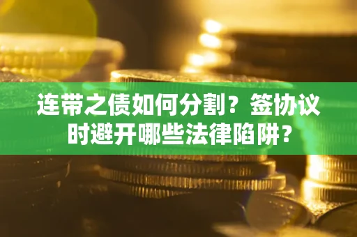 武汉连带之债如何分割？签协议时避开哪些法律陷阱？