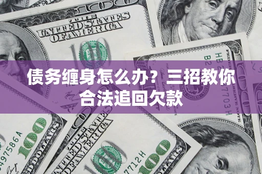 武汉债务缠身怎么办？三招教你合法追回欠款