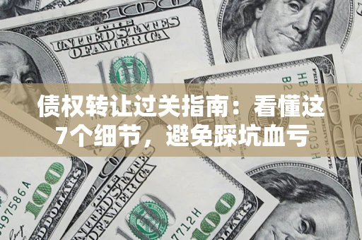 武汉债权转让过关指南：看懂这7个细节，避免踩坑血亏