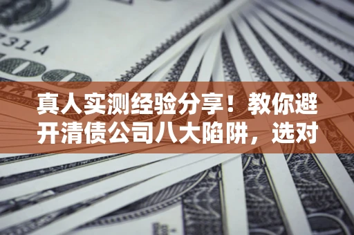 武汉真人实测经验分享！教你避开清债公司八大陷阱，选对机构少走十年弯路