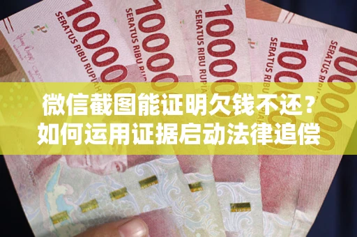 武汉微信截图能证明欠钱不还？如何运用证据启动法律追偿程序？