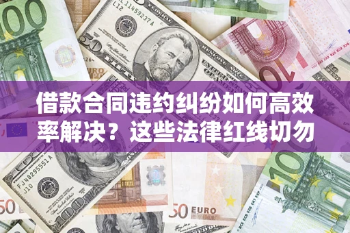 武汉借款合同违约纠纷如何高效率解决？这些法律红线切勿触碰