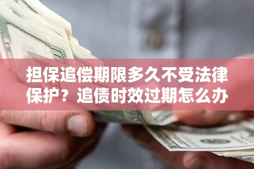 武汉担保追偿期限多久不受法律保护？追债时效过期怎么办？