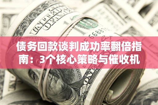 武汉债务回款谈判成功率翻倍指南：3个核心策略与催收机构避坑法则