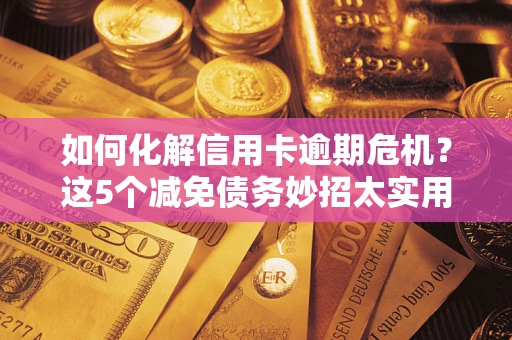武汉如何化解信用卡逾期危机？这5个减免债务妙招太实用