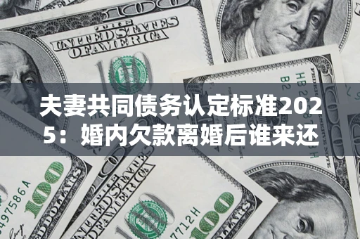 武汉夫妻共同债务认定标准2025:婚内欠款离婚后谁来还? 武汉夫妻共同债务认定标准2025:婚内欠款离婚后谁来还?
