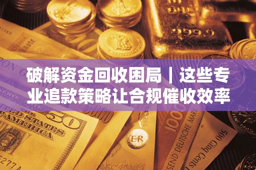 武汉破解资金回收困局｜这些专业追款策略让合规催收效率翻倍